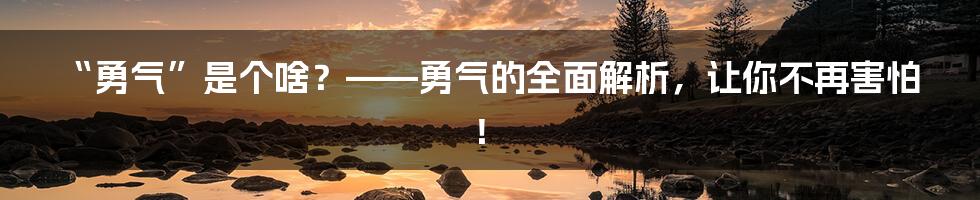 “勇气”是个啥?——勇气的全面解析,让你不再害怕!