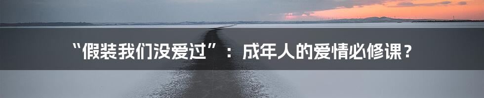 “假装我们没爱过”:成年人的爱情必修课?