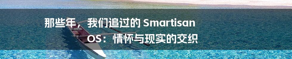 那些年,我们追过的 Smartisan OS:情怀与现实的交织