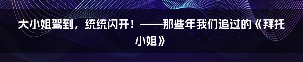 大小姐驾到，统统闪开！——那些年我们追过的《拜托小姐》