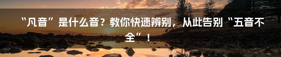 “凡音”是什么音?教你快速辨别,从此告别“五音不全”!