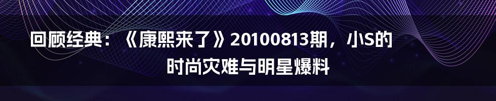 回顾经典:《康熙来了》20100813期,小S的时尚灾难与明星爆料