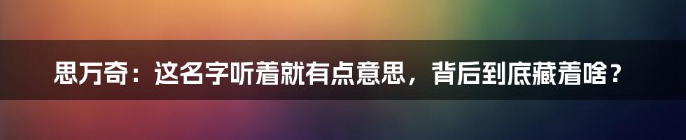 思万奇：这名字听着就有点意思，背后到底藏着啥？