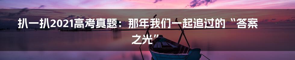 扒一扒2021高考真题:那年我们一起追过的“答案之光”