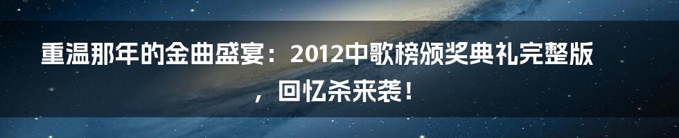 重温那年的金曲盛宴:2012中歌榜颁奖典礼完整版,回忆杀来袭!