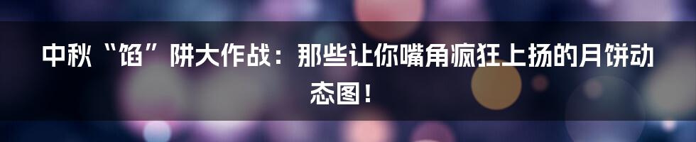 中秋“馅”阱大作战:那些让你嘴角疯狂上扬的月饼动态图!