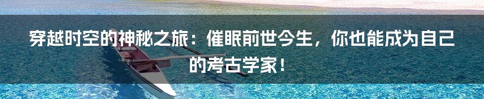 穿越时空的神秘之旅:催眠前世今生,你也能成为自己的考古学家!