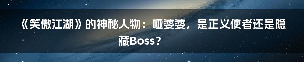 《笑傲江湖》的神秘人物:哑婆婆,是正义使者还是隐藏Boss?