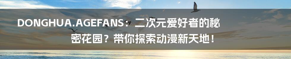 DONGHUA.AGEFANS：二次元爱好者的秘密花园？带你探索动漫新天地！