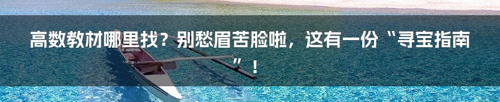 高数教材哪里找?别愁眉苦脸啦,这有一份“寻宝指南”!