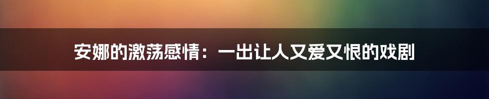 安娜的激荡感情:一出让人又爱又恨的戏剧