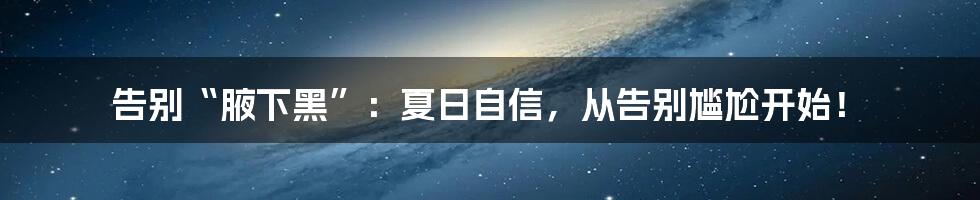 告别“腋下黑”:夏日自信,从告别尴尬开始!