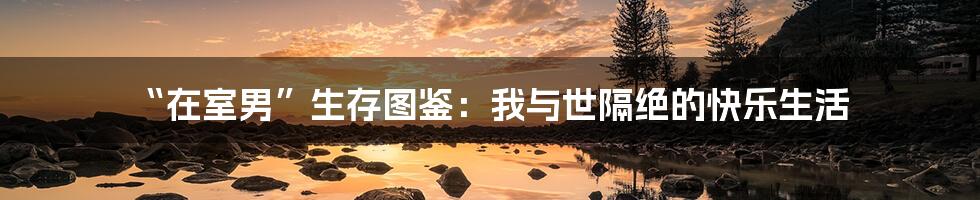 “在室男”生存图鉴：我与世隔绝的快乐生活