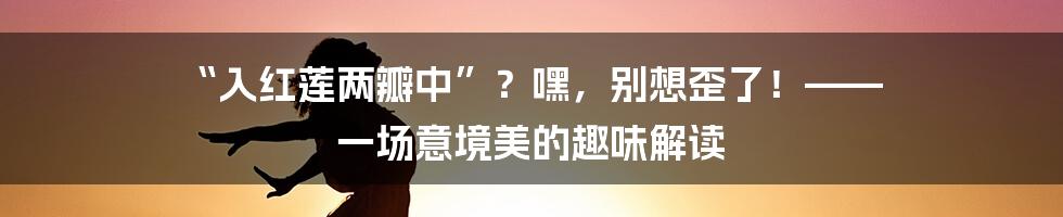 “入红莲两瓣中”?嘿,别想歪了!—— 一场意境美的趣味解读