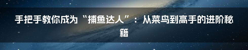 手把手教你成为“捕鱼达人”:从菜鸟到高手的进阶秘籍