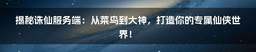 揭秘诛仙服务端:从菜鸟到大神,打造你的专属仙侠世界!