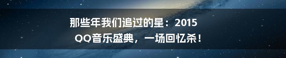 那些年我们追过的星：2015 QQ音乐盛典，一场回忆杀！