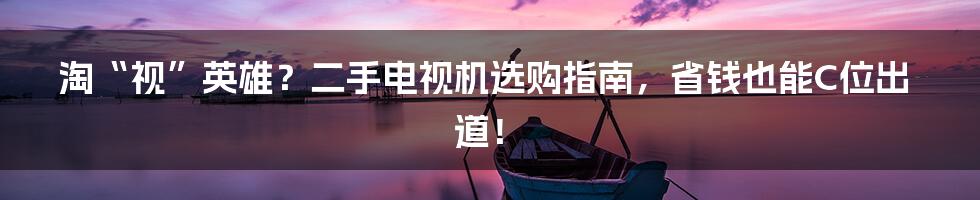 淘“视”英雄?二手电视机选购指南,省钱也能C位出道!