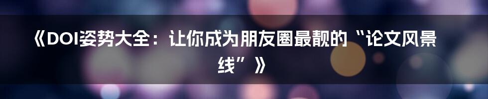 《DOI姿势大全：让你成为朋友圈最靓的“论文风景线”》