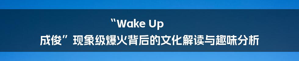 “Wake Up 成俊”现象级爆火背后的文化解读与趣味分析