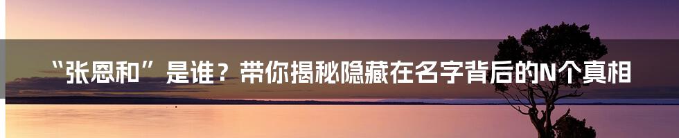 “张恩和”是谁？带你揭秘隐藏在名字背后的N个真相