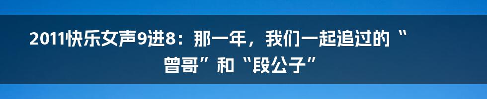 2011快乐女声9进8:那一年,我们一起追过的“曾哥”和“段公子”