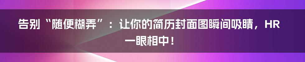 告别“随便糊弄”：让你的简历封面图瞬间吸睛，HR一眼相中！