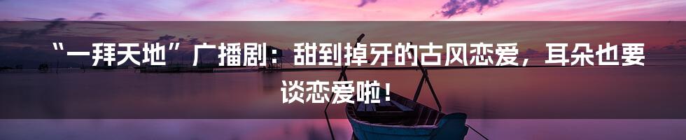 “一拜天地”广播剧:甜到掉牙的古风恋爱,耳朵也要谈恋爱啦!