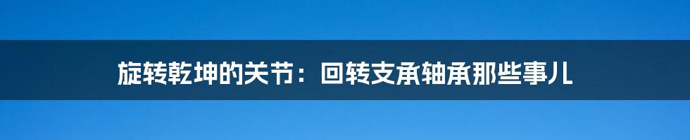 旋转乾坤的关节:回转支承轴承那些事儿