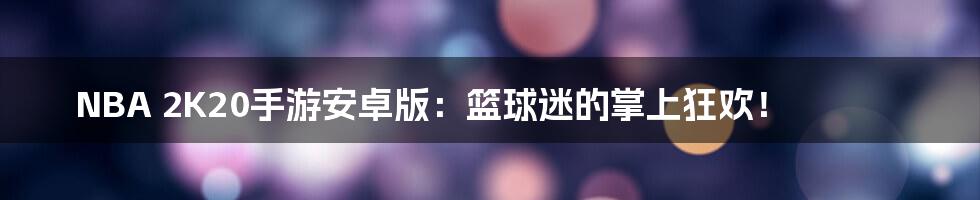 NBA 2K20手游安卓版：篮球迷的掌上狂欢！