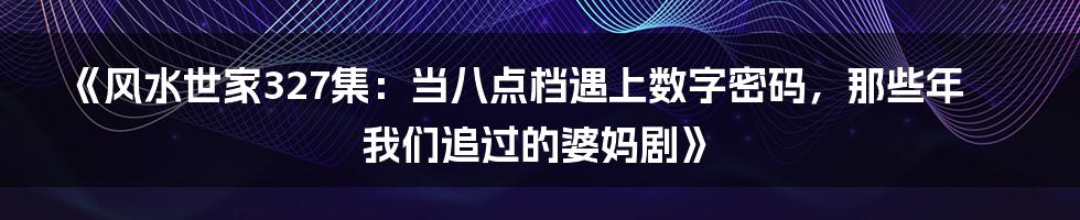 《风水世家327集：当八点档遇上数字密码，那些年我们追过的婆妈剧》