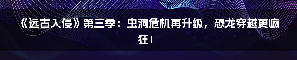 《远古入侵》第三季:虫洞危机再升级,恐龙穿越更疯狂!