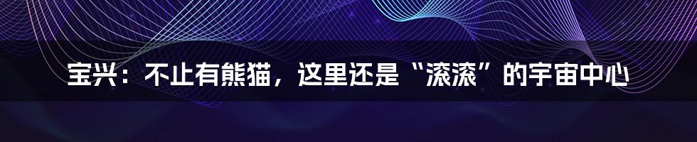 宝兴：不止有熊猫，这里还是“滚滚”的宇宙中心