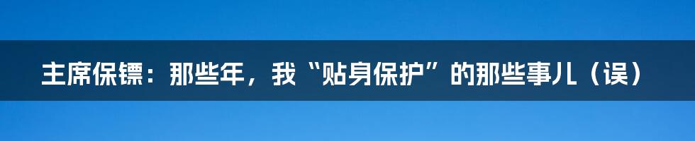 主席保镖:那些年,我“贴身保护”的那些事儿(误)