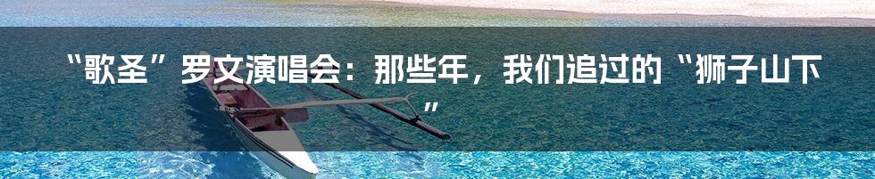 “歌圣”罗文演唱会:那些年,我们追过的“狮子山下”