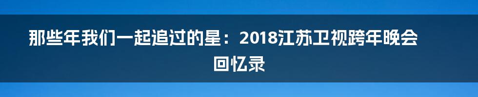 那些年我们一起追过的星:2018江苏卫视跨年晚会回忆录