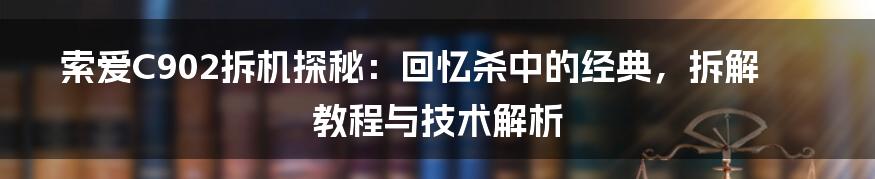 索爱C902拆机探秘:回忆杀中的经典,拆解教程与技术解析