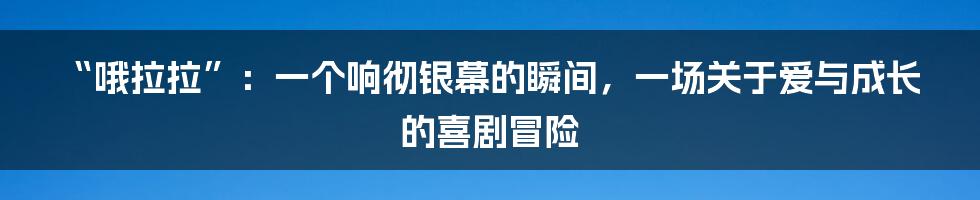 “哦拉拉”:一个响彻银幕的瞬间,一场关于爱与成长的喜剧冒险