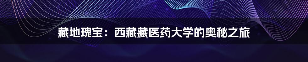 藏地瑰宝:西藏藏医药大学的奥秘之旅