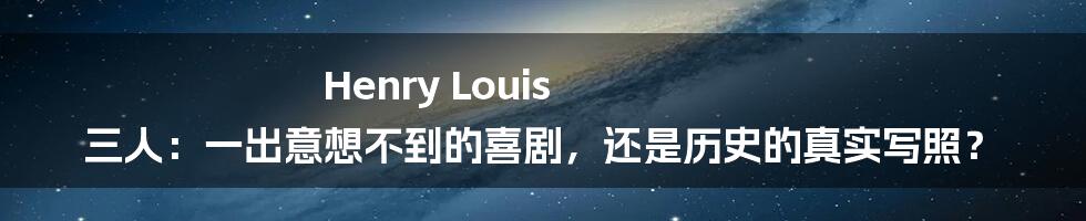 Henry Louis 三人：一出意想不到的喜剧，还是历史的真实写照？
