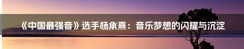《中国最强音》选手杨承熹：音乐梦想的闪耀与沉淀