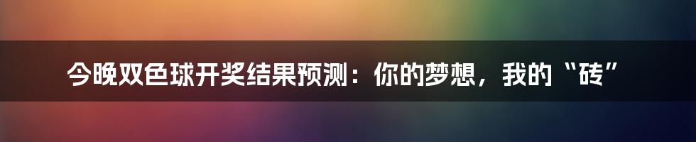 今晚双色球开奖结果预测:你的梦想,我的“砖”