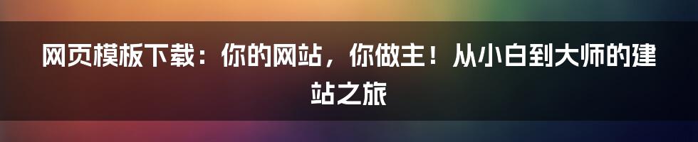 网页模板下载：你的网站，你做主！从小白到大师的建站之旅