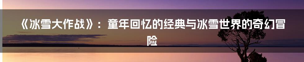 《冰雪大作战》:童年回忆的经典与冰雪世界的奇幻冒险