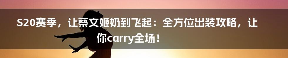 S20赛季,让蔡文姬奶到飞起:全方位出装攻略,让你carry全场!
