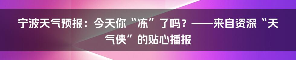宁波天气预报:今天你“冻”了吗?——来自资深“天气侠”的贴心播报