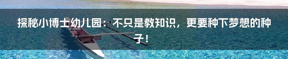 探秘小博士幼儿园:不只是教知识,更要种下梦想的种子!