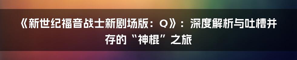《新世纪福音战士新剧场版：Q》：深度解析与吐槽并存的“神棍”之旅