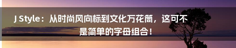 J Style:从时尚风向标到文化万花筒,这可不是简单的字母组合!