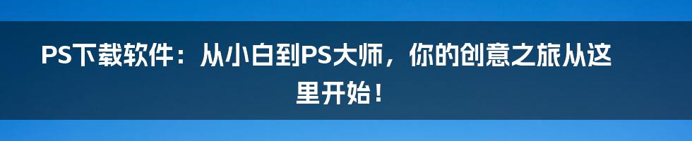 PS下载软件:从小白到PS大师,你的创意之旅从这里开始!